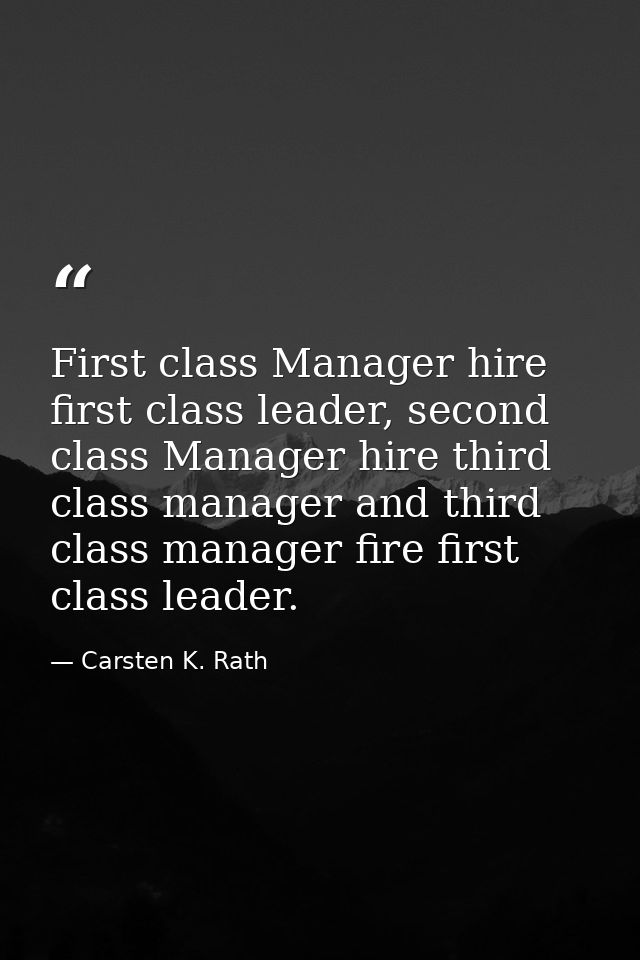 First class Manager hire first class leader, second class Manager hire third class manager and third class manager fire  — Carsten K. Rath