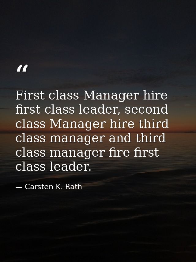 First class Manager hire first class leader, second class Manager hire third class manager and third class manager fire  — Carsten K. Rath