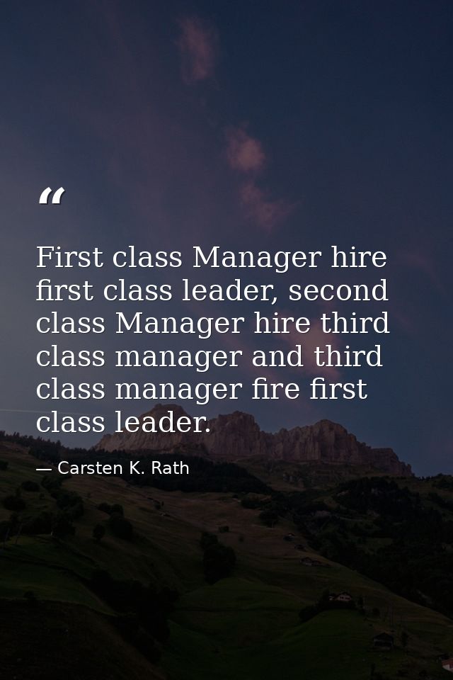First class Manager hire first class leader, second class Manager hire third class manager and third class manager fire  — Carsten K. Rath