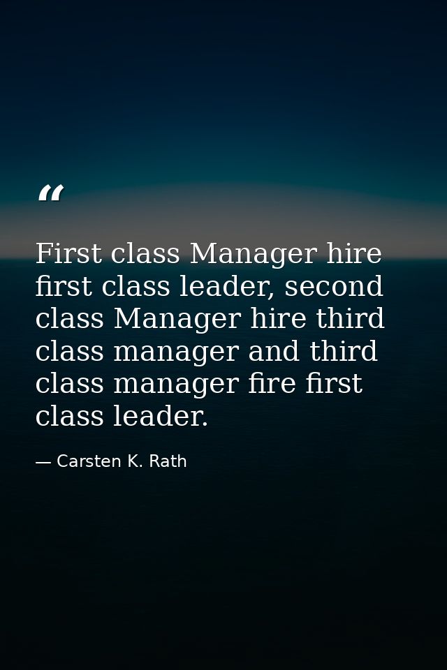 First class Manager hire first class leader, second class Manager hire third class manager and third class manager fire  — Carsten K. Rath