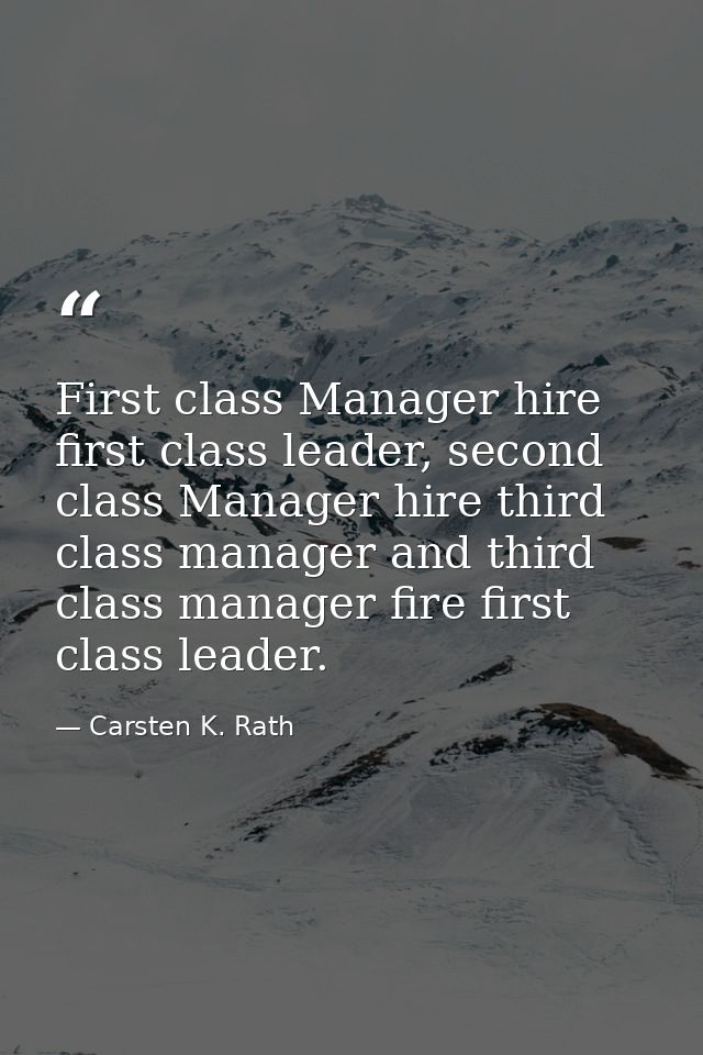 First class Manager hire first class leader, second class Manager hire third class manager and third class manager fire  — Carsten K. Rath