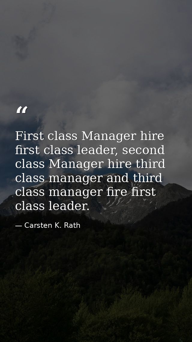 First class Manager hire first class leader, second class Manager hire third class manager and third class manager fire  — Carsten K. Rath