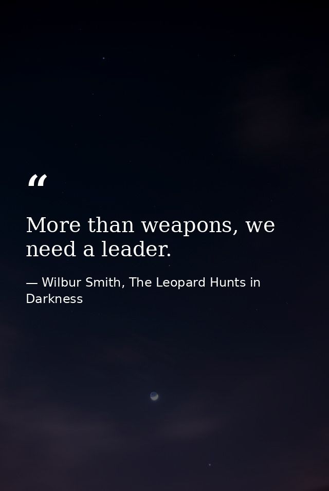 More than weapons, we need a leader. — Wilbur Smith, The Leopard Hunts in Darkness