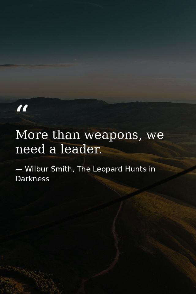 More than weapons, we need a leader. — Wilbur Smith, The Leopard Hunts in Darkness