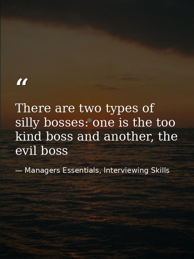 There are two types of silly bosses: one is the too kind boss and another, the evil boss — Managers Essentials, Interviewing Skills