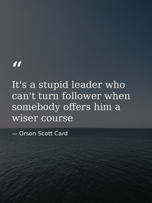 It's a stupid leader who can't turn follower when somebody offers him a wiser course — Orson Scott Card