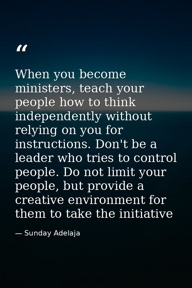 When you become ministers, teach your people how to think independently without relying on you for instructions. Don't b — Sunday Adelaja