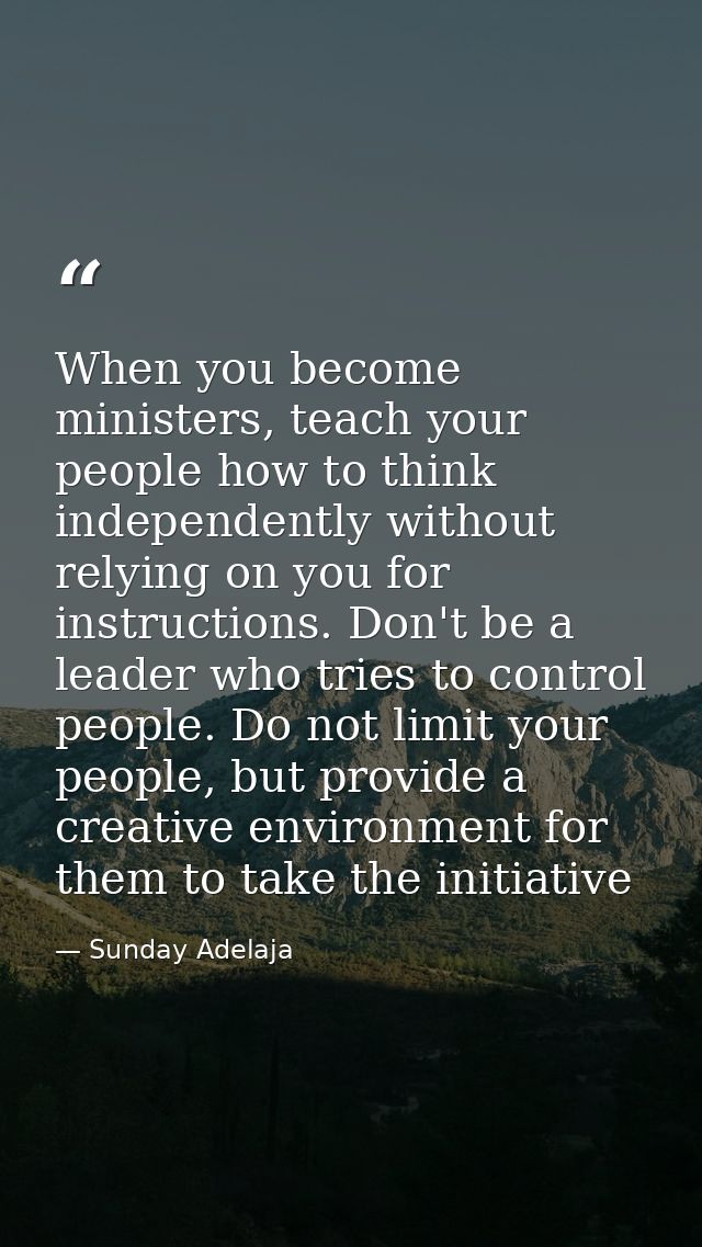 When you become ministers, teach your people how to think independently without relying on you for instructions. Don't b — Sunday Adelaja