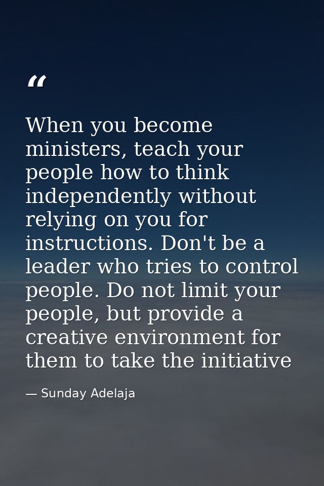 When you become ministers, teach your people how to think independently without relying on you for instructions. Don't b — Sunday Adelaja