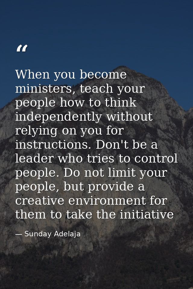 When you become ministers, teach your people how to think independently without relying on you for instructions. Don't b — Sunday Adelaja