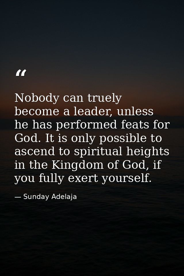 Nobody can truely become a leader, unless he has performed feats for God. It is only possible to ascend to spiritual hei — Sunday Adelaja