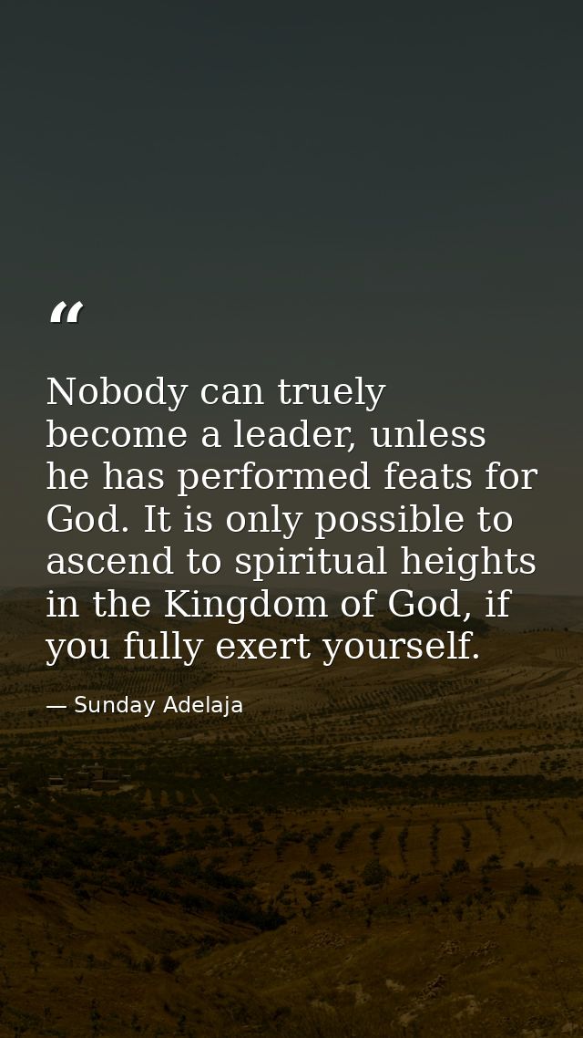 Nobody can truely become a leader, unless he has performed feats for God. It is only possible to ascend to spiritual hei — Sunday Adelaja