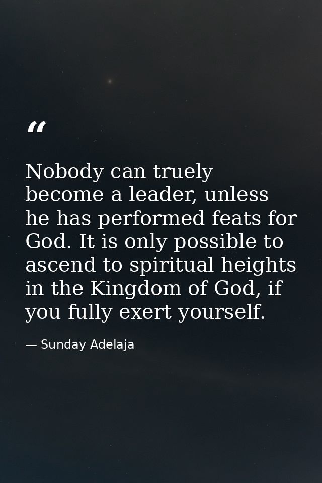 Nobody can truely become a leader, unless he has performed feats for God. It is only possible to ascend to spiritual hei — Sunday Adelaja