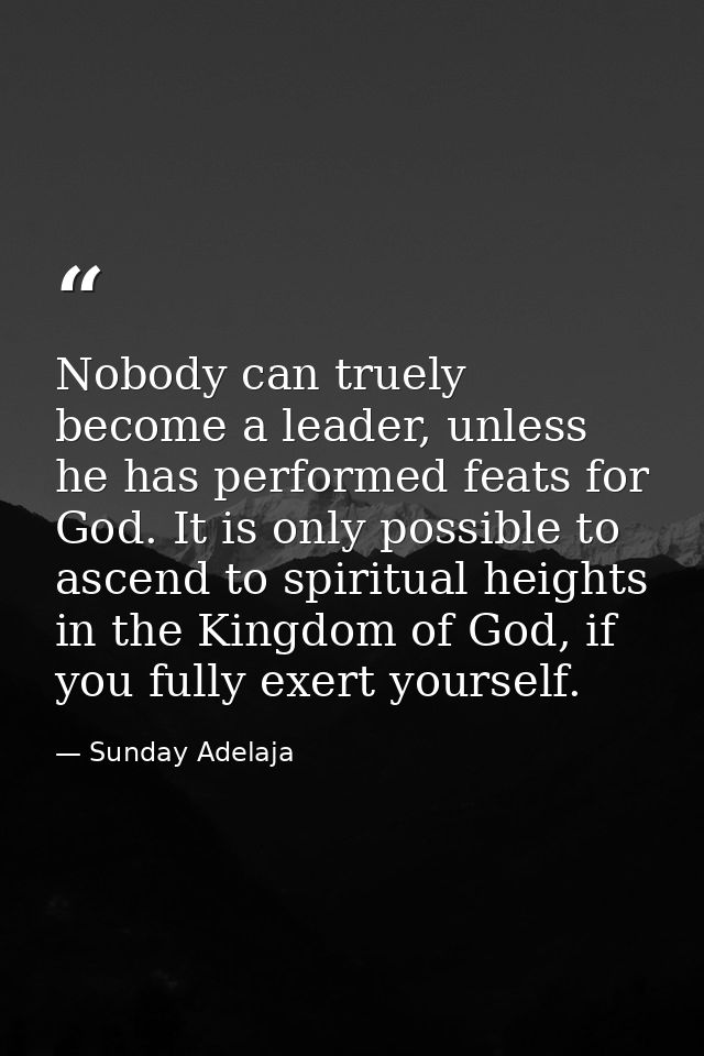 Nobody can truely become a leader, unless he has performed feats for God. It is only possible to ascend to spiritual hei — Sunday Adelaja