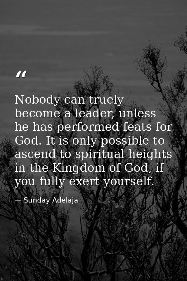 Nobody can truely become a leader, unless he has performed feats for God. It is only possible to ascend to spiritual hei — Sunday Adelaja