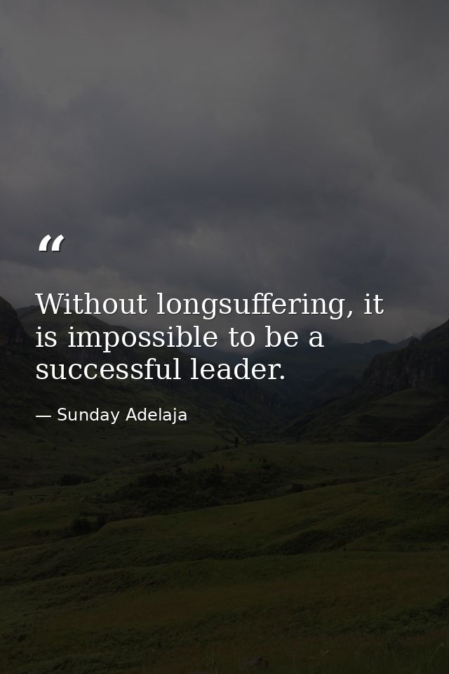 Without longsuffering, it is impossible to be a successful leader. — Sunday Adelaja