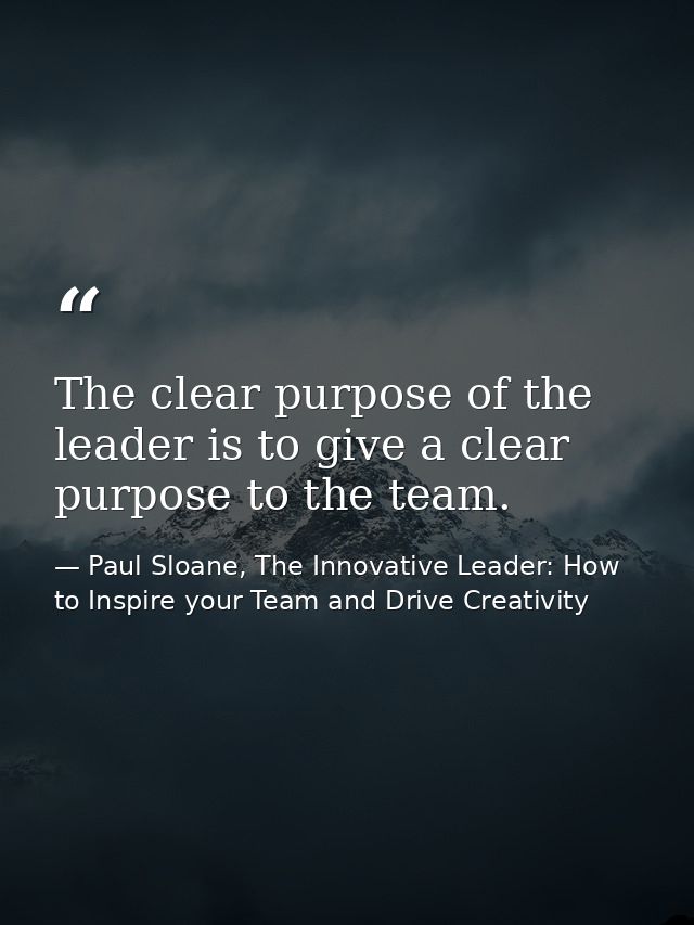 The clear purpose of the leader is to give a clear purpose to the team. — Paul Sloane, The Innovative Leader: How to Inspire your Team and Drive Creativity