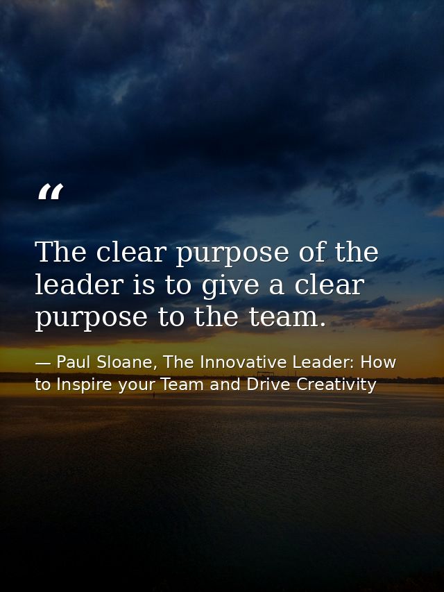 The clear purpose of the leader is to give a clear purpose to the team. — Paul Sloane, The Innovative Leader: How to Inspire your Team and Drive Creativity
