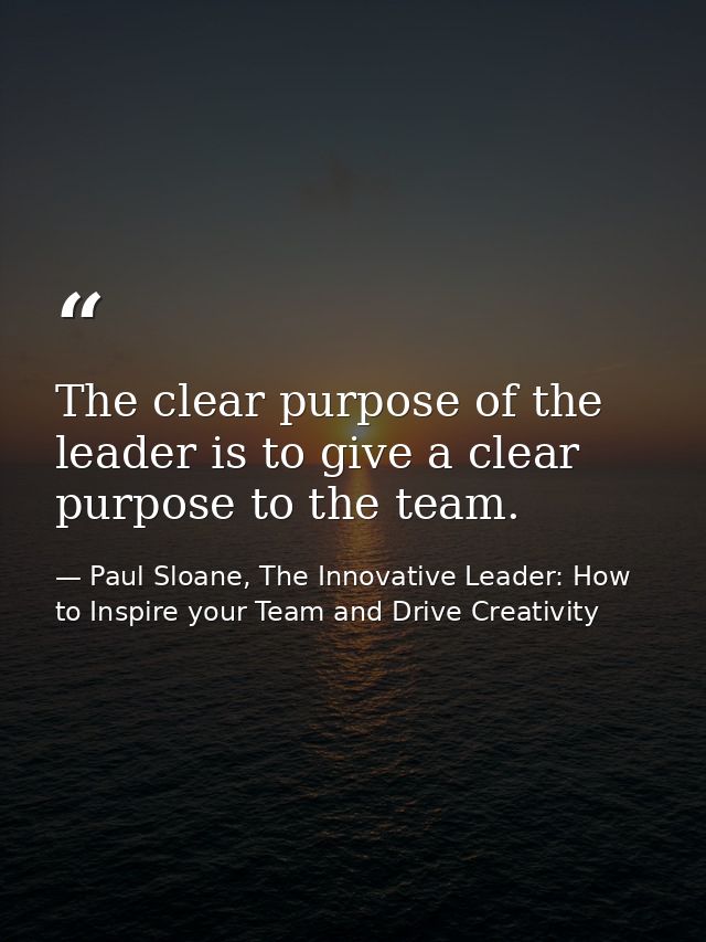 The clear purpose of the leader is to give a clear purpose to the team. — Paul Sloane, The Innovative Leader: How to Inspire your Team and Drive Creativity
