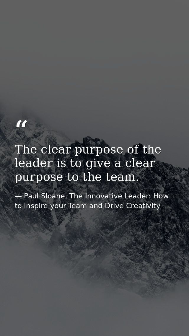The clear purpose of the leader is to give a clear purpose to the team. — Paul Sloane, The Innovative Leader: How to Inspire your Team and Drive Creativity