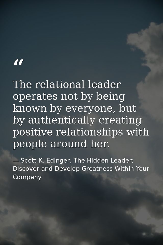 The relational leader operates not by being known by everyone, but by authentically creating positive relationships with — Scott K. Edinger, The Hidden Leader: Discover and Develop Greatness Within Your Company