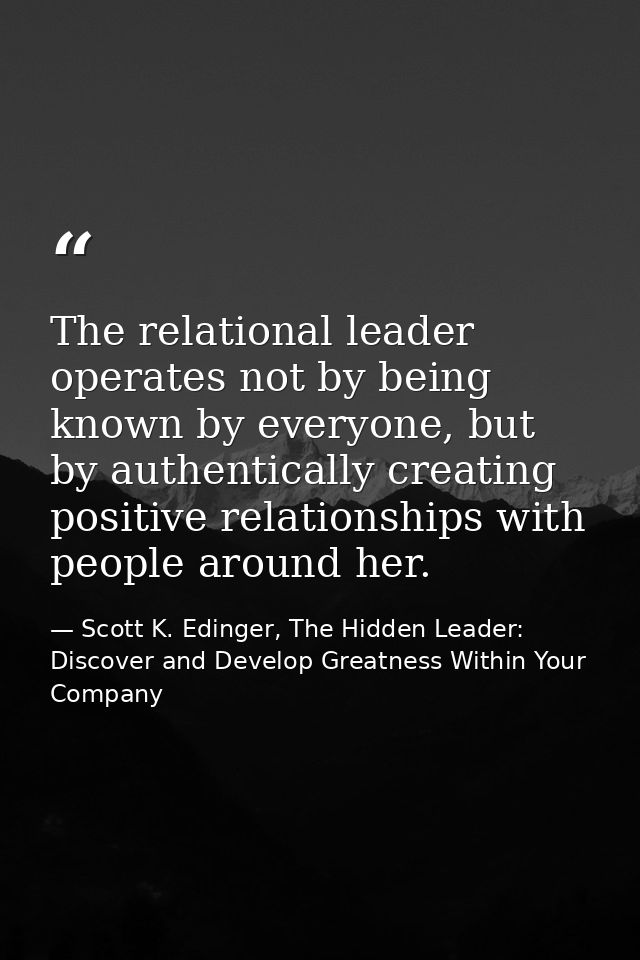 The relational leader operates not by being known by everyone, but by authentically creating positive relationships with — Scott K. Edinger, The Hidden Leader: Discover and Develop Greatness Within Your Company