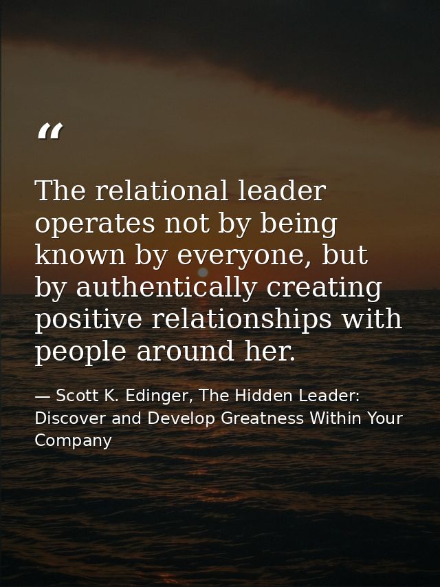 The relational leader operates not by being known by everyone, but by authentically creating positive relationships with — Scott K. Edinger, The Hidden Leader: Discover and Develop Greatness Within Your Company