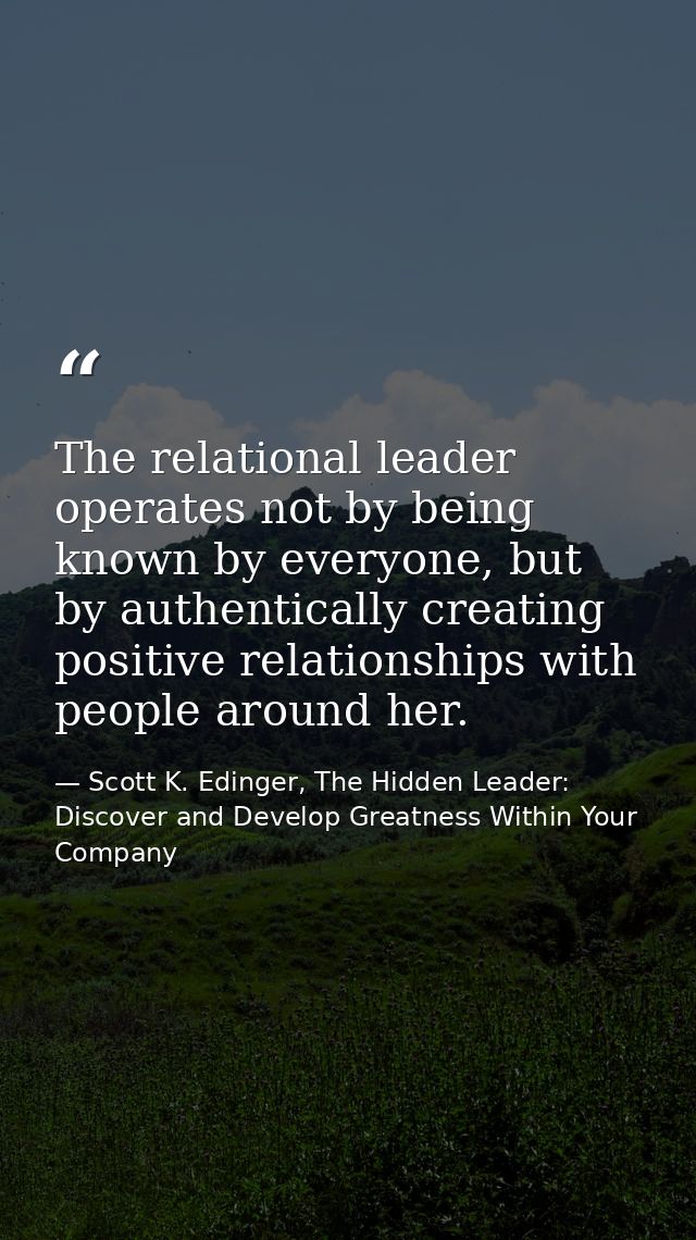 The relational leader operates not by being known by everyone, but by authentically creating positive relationships with — Scott K. Edinger, The Hidden Leader: Discover and Develop Greatness Within Your Company