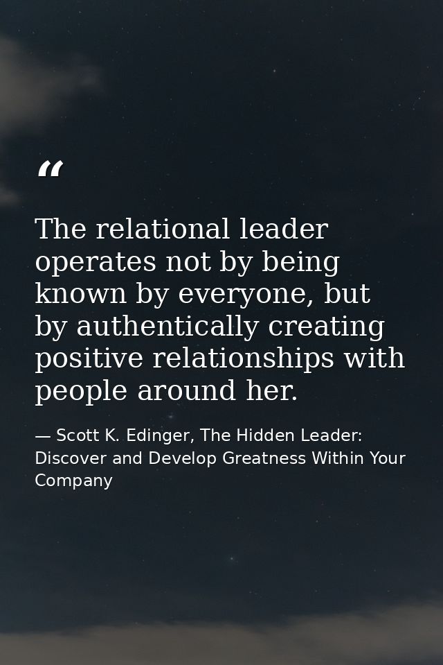 The relational leader operates not by being known by everyone, but by authentically creating positive relationships with — Scott K. Edinger, The Hidden Leader: Discover and Develop Greatness Within Your Company