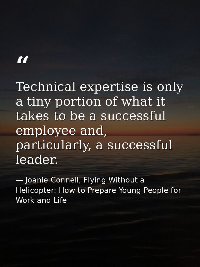 Technical expertise is only a tiny portion of what it takes to be a successful employee and, particularly, a successful  — Joanie Connell, Flying Without a Helicopter: How to Prepare Young People for Work and Life
