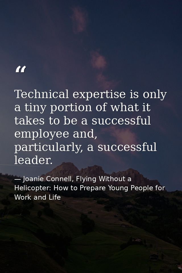 Technical expertise is only a tiny portion of what it takes to be a successful employee and, particularly, a successful  — Joanie Connell, Flying Without a Helicopter: How to Prepare Young People for Work and Life