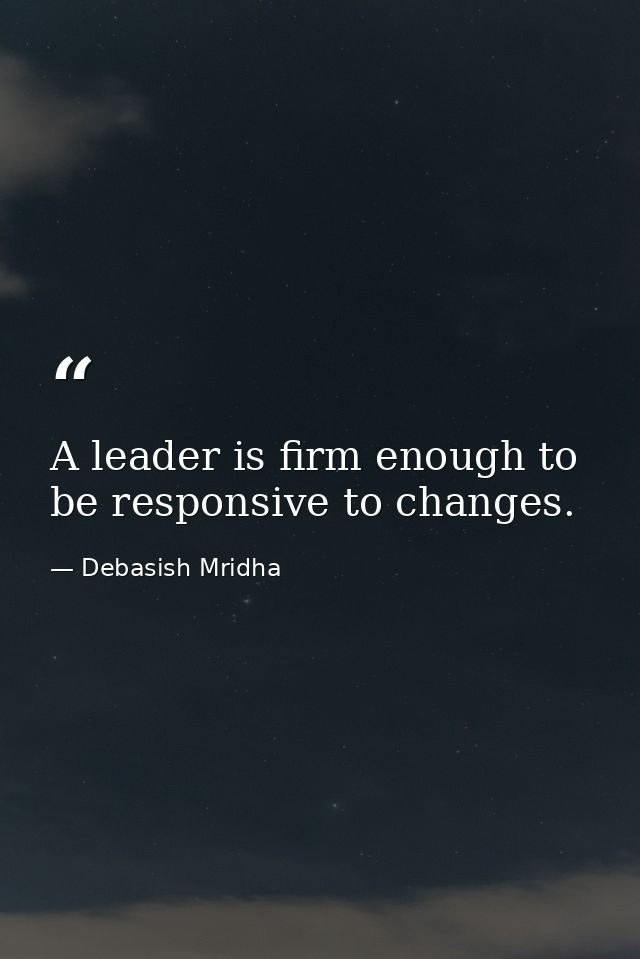 A leader is firm enough to be responsive to changes. — Debasish Mridha