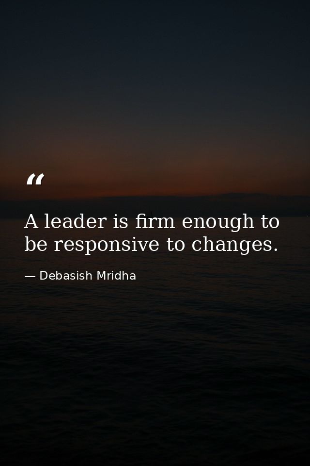 A leader is firm enough to be responsive to changes. — Debasish Mridha