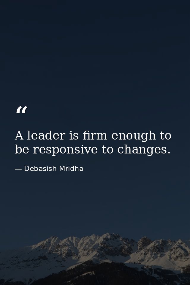 A leader is firm enough to be responsive to changes. — Debasish Mridha