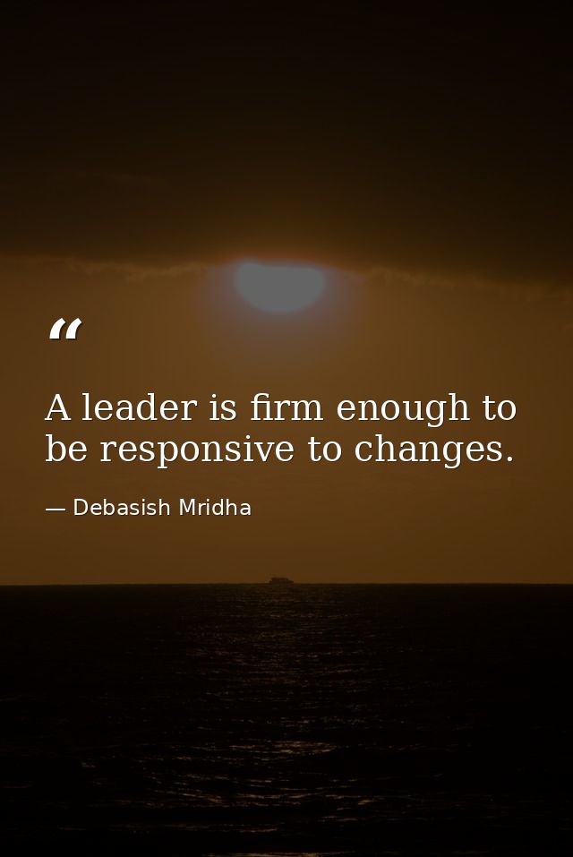 A leader is firm enough to be responsive to changes. — Debasish Mridha