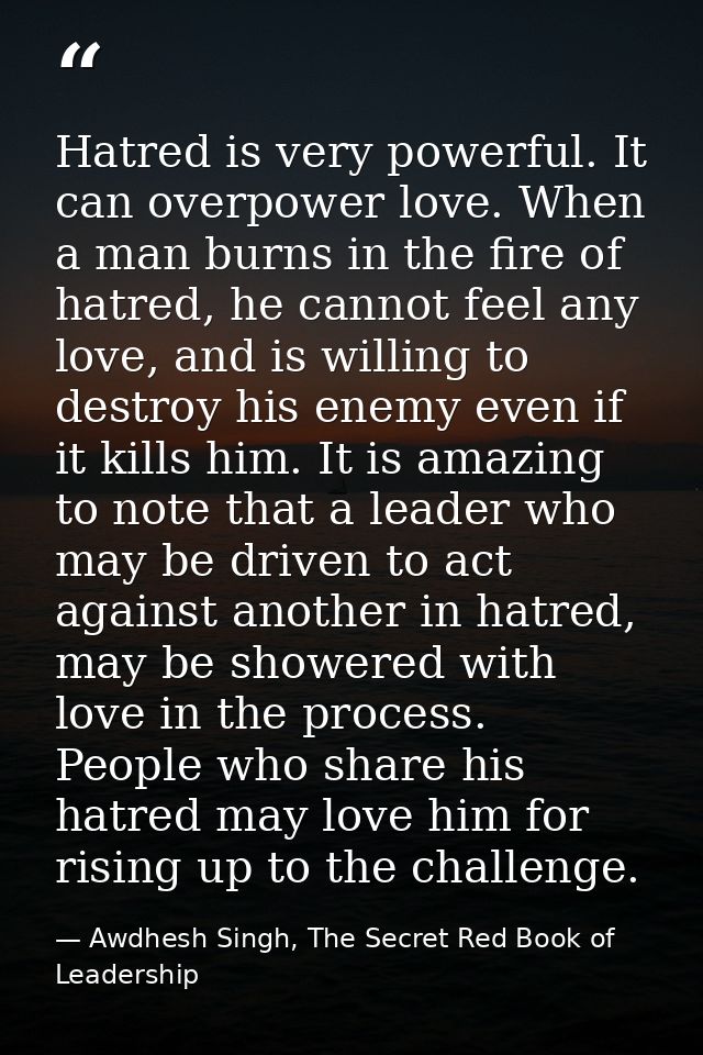 Hatred is very powerful. It can overpower love. When a man burns in the fire of hatred, he cannot feel any love, and is  — Awdhesh Singh, The Secret Red Book of Leadership