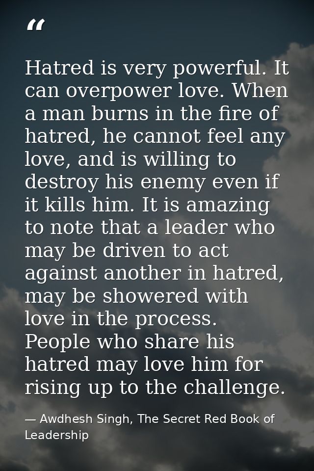Hatred is very powerful. It can overpower love. When a man burns in the fire of hatred, he cannot feel any love, and is  — Awdhesh Singh, The Secret Red Book of Leadership