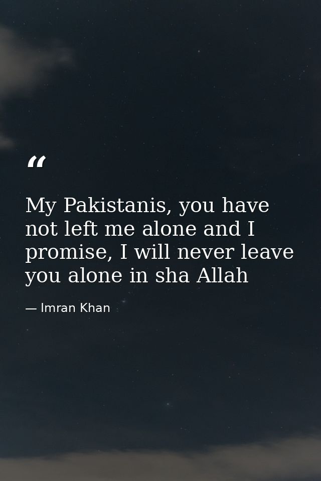 My Pakistanis, you have not left me alone and I promise, I will never leave you alone in sha Allah — Imran Khan