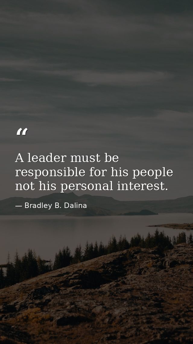A leader must be responsible for his people not his personal interest. — Bradley B. Dalina