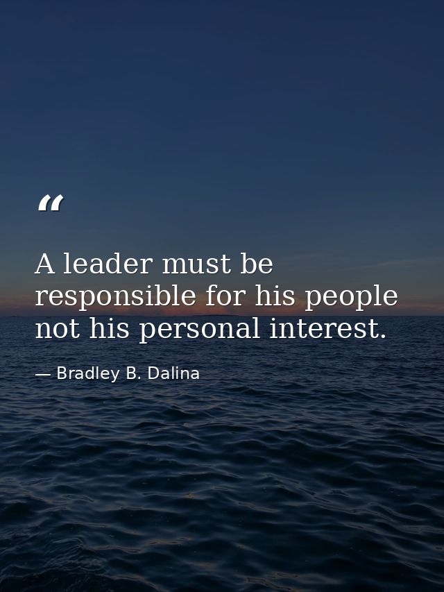 A leader must be responsible for his people not his personal interest. — Bradley B. Dalina