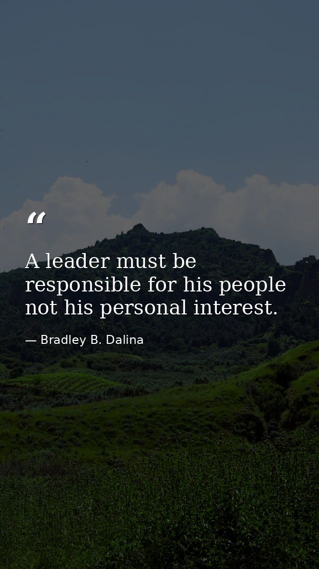 A leader must be responsible for his people not his personal interest. — Bradley B. Dalina