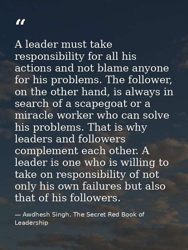 A leader must take responsibility for all his actions and not blame anyone for his problems. The follower, on the other  — Awdhesh Singh, The Secret Red Book of Leadership