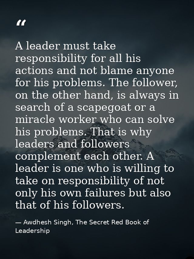 A leader must take responsibility for all his actions and not blame anyone for his problems. The follower, on the other  — Awdhesh Singh, The Secret Red Book of Leadership