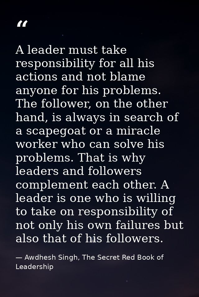 A leader must take responsibility for all his actions and not blame anyone for his problems. The follower, on the other  — Awdhesh Singh, The Secret Red Book of Leadership