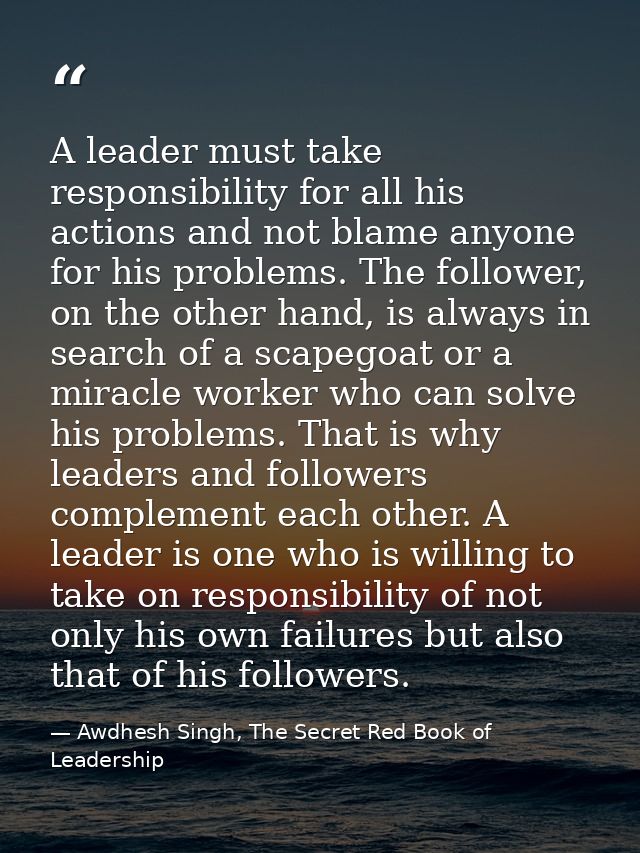 A leader must take responsibility for all his actions and not blame anyone for his problems. The follower, on the other  — Awdhesh Singh, The Secret Red Book of Leadership