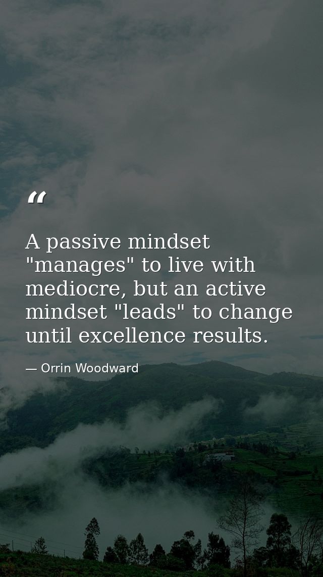 A passive mindset "manages" to live with mediocre, but an active mindset "leads" to change until excellence results. — Orrin Woodward