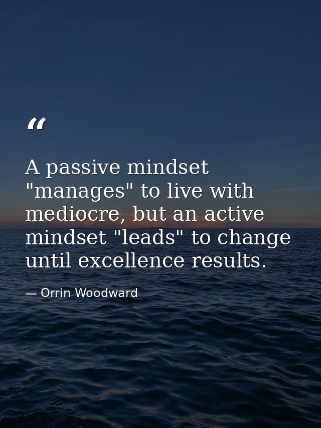 A passive mindset "manages" to live with mediocre, but an active mindset "leads" to change until excellence results. — Orrin Woodward