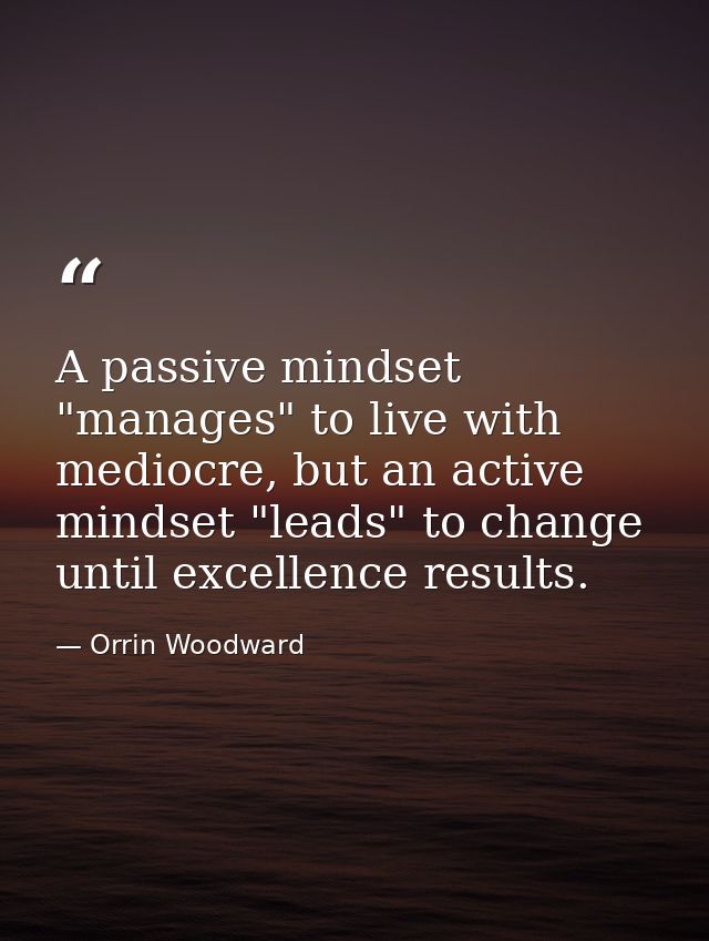 A passive mindset "manages" to live with mediocre, but an active mindset "leads" to change until excellence results. — Orrin Woodward