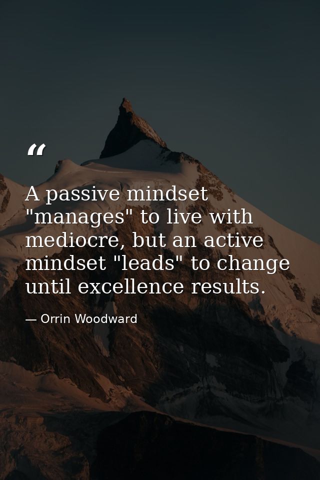 A passive mindset "manages" to live with mediocre, but an active mindset "leads" to change until excellence results. — Orrin Woodward