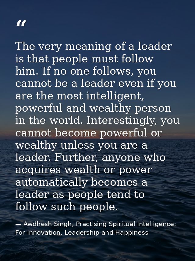 The very meaning of a leader is that people must follow him. If no one follows, you cannot be a leader even if you are t — Awdhesh Singh, Practising Spiritual Intelligence: For Innovation, Leadership and Happiness